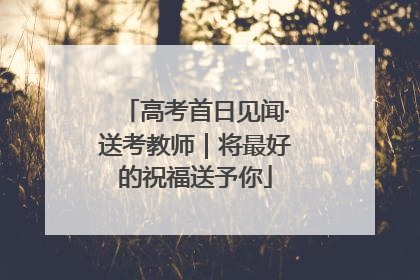 高考首日见闻·送考教师｜将最好的祝福送予你
