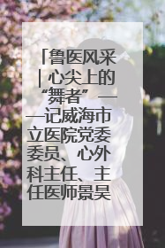 鲁医风采｜心尖上的“舞者”——记威海市立医院党委委员、心外科主任、主任医师景昊