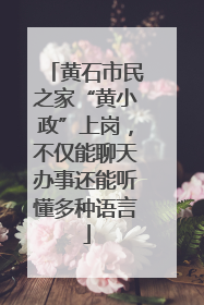 黄石市民之家“黄小政”上岗，不仅能聊天办事还能听懂多种语言