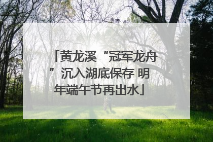 黄龙溪“冠军龙舟”沉入湖底保存 明年端午节再出水