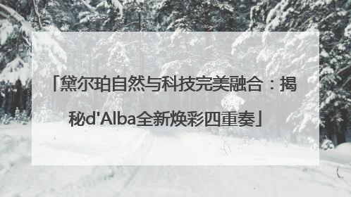 黛尔珀自然与科技完美融合：揭秘d'Alba全新焕彩四重奏