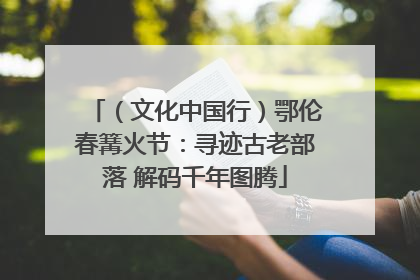 （文化中国行）鄂伦春篝火节：寻迹古老部落 解码千年图腾