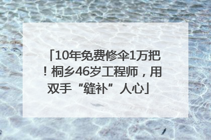 10年免费修伞1万把！桐乡46岁工程师，用双手“缝补”人心