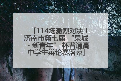 114场激烈对决！济南市第七届 “泉城・新青年” 杯普通高中学生辩论赛落幕