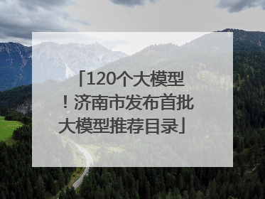 120个大模型！济南市发布首批大模型推荐目录