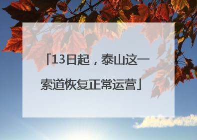 13日起，泰山这一索道恢复正常运营