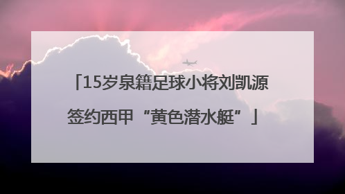 15岁泉籍足球小将刘凯源签约西甲“黄色潜水艇”