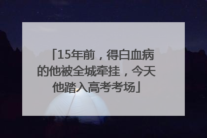 15年前，得白血病的他被全城牵挂，今天他踏入高考考场