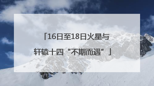 16日至18日火星与轩辕十四“不期而遇”