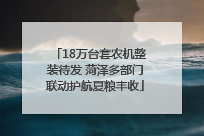 18万台套农机整装待发 菏泽多部门联动护航夏粮丰收