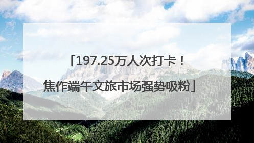 197.25万人次打卡！焦作端午文旅市场强势吸粉