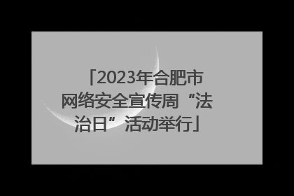 2023年合肥市网络安全宣传周“法治日”活动举行