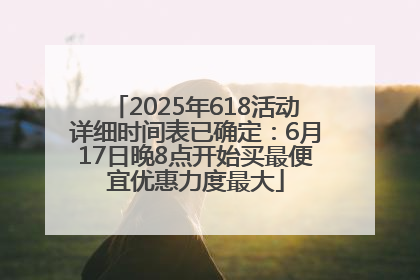 2025年618活动详细时间表已确定：6月17日晚8点开始买最便宜优惠力度最大