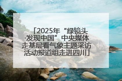 2025年“绿镜头·发现中国”中央媒体走基层看气象主题采访活动报道组走进四川