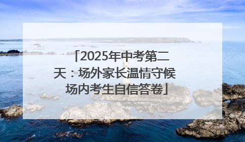2025年中考第二天：场外家长温情守候 场内考生自信答卷