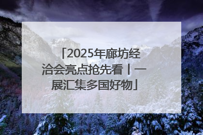 2025年廊坊经洽会亮点抢先看丨一展汇集多国好物