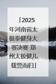 2025年河南省太极拳健身大赛决赛 郑州太极健儿载誉而归
