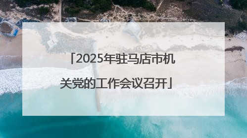2025年驻马店市机关党的工作会议召开