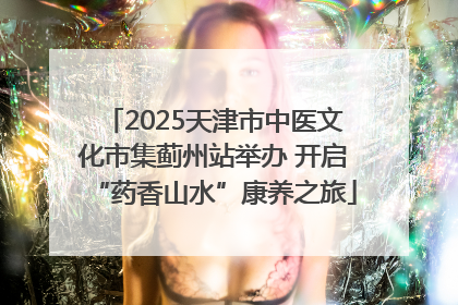 2025天津市中医文化市集蓟州站举办 开启“药香山水”康养之旅