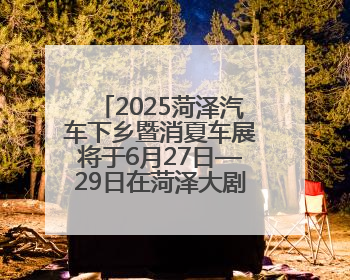 2025菏泽汽车下乡暨消夏车展将于6月27日—29日在菏泽大剧院广场举办