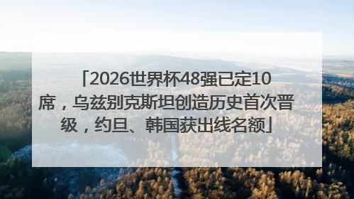 2026世界杯48强已定10席，乌兹别克斯坦创造历史首次晋级，约旦、韩国获出线名额