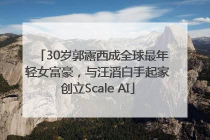 30岁郭露西成全球最年轻女富豪，与汪滔白手起家创立Scale AI