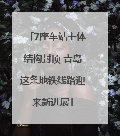 7座车站主体结构封顶 青岛这条地铁线路迎来新进展