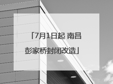 7月1日起 南昌彭家桥封闭改造
