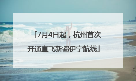 7月4日起，杭州首次开通直飞新疆伊宁航线