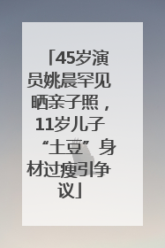45岁演员姚晨罕见晒亲子照，11岁儿子“土豆”身材过瘦引争议