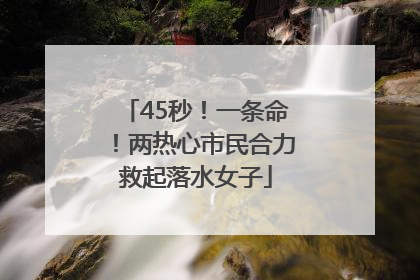 45秒！一条命！两热心市民合力救起落水女子