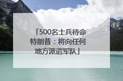 500名士兵待命 特朗普：将向任何地方派遣军队