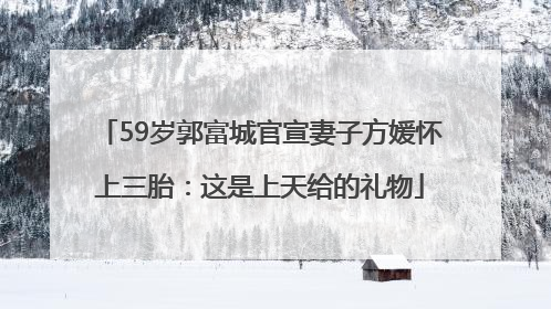 59岁郭富城官宣妻子方媛怀上三胎：这是上天给的礼物