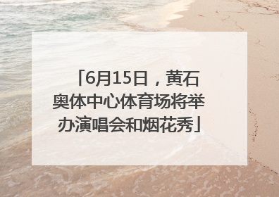 6月15日，黄石奥体中心体育场将举办演唱会和烟花秀