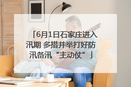 6月1日石家庄进入汛期 多措并举打好防汛备汛“主动仗”