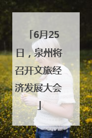 6月25日，泉州将召开文旅经济发展大会