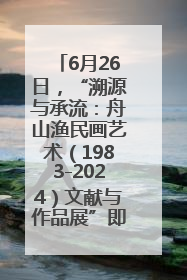 6月26日，“溯源与承流：舟山渔民画艺术（1983-2024）文献与作品展”即将开展