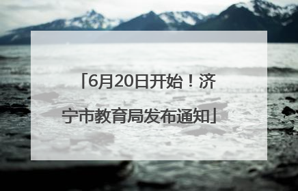 6月20日开始！济宁市教育局发布通知