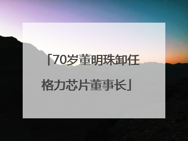 70岁董明珠卸任格力芯片董事长