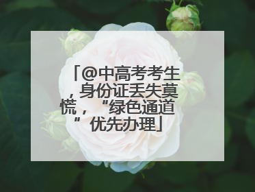 @中高考考生，身份证丢失莫慌，“绿色通道”优先办理