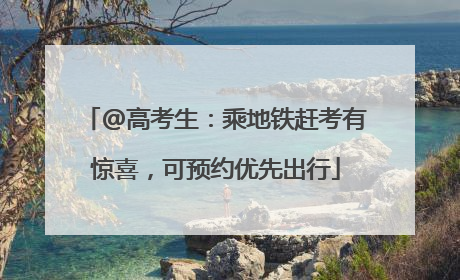 @高考生：乘地铁赶考有惊喜，可预约优先出行